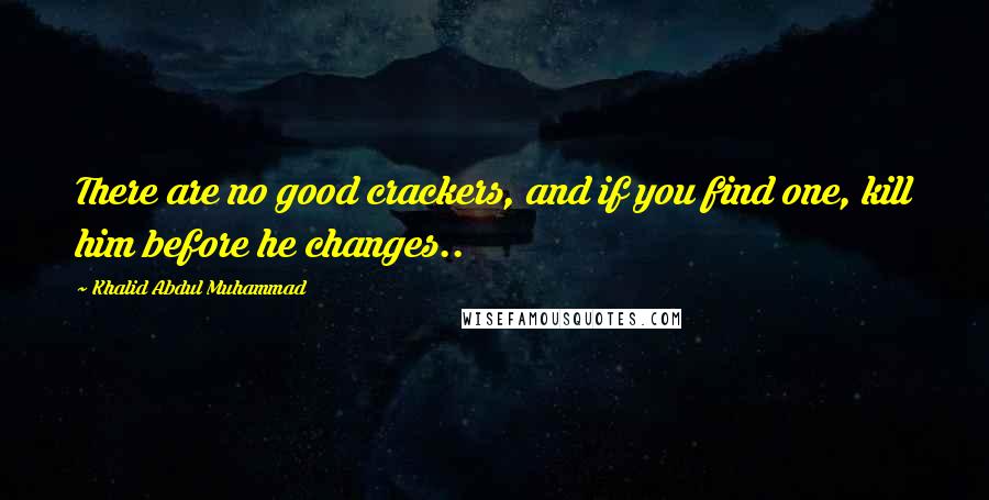 Khalid Abdul Muhammad Quotes: There are no good crackers, and if you find one, kill him before he changes..