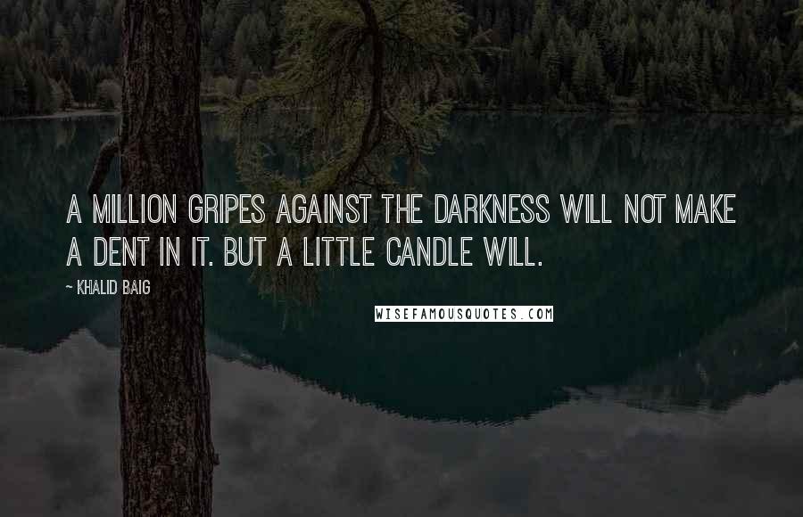 Khalid Baig Quotes: A million gripes against the darkness will not make a dent in it. But a little candle will.