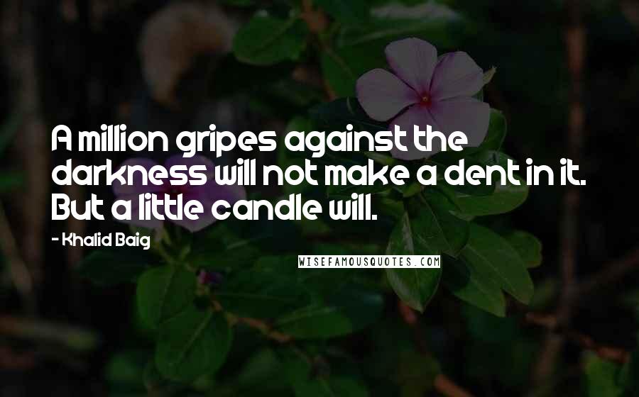 Khalid Baig Quotes: A million gripes against the darkness will not make a dent in it. But a little candle will.