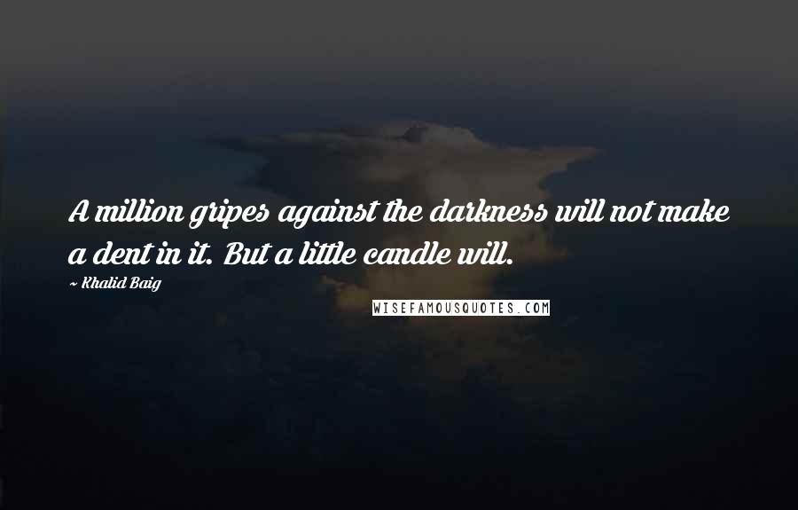 Khalid Baig Quotes: A million gripes against the darkness will not make a dent in it. But a little candle will.