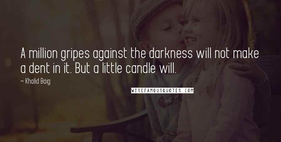 Khalid Baig Quotes: A million gripes against the darkness will not make a dent in it. But a little candle will.