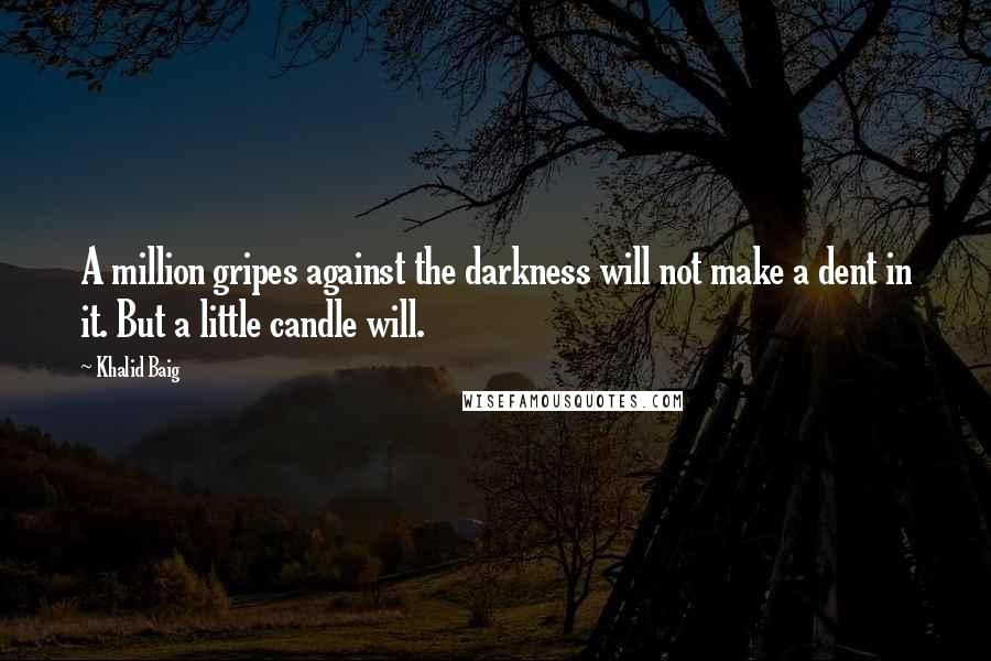 Khalid Baig Quotes: A million gripes against the darkness will not make a dent in it. But a little candle will.