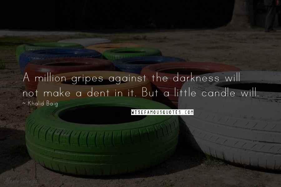 Khalid Baig Quotes: A million gripes against the darkness will not make a dent in it. But a little candle will.