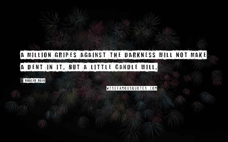 Khalid Baig Quotes: A million gripes against the darkness will not make a dent in it. But a little candle will.