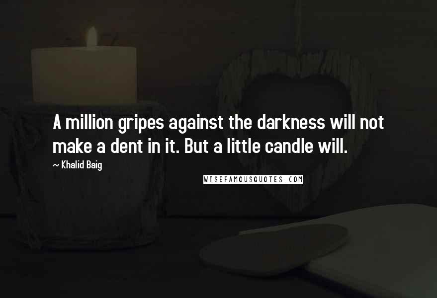 Khalid Baig Quotes: A million gripes against the darkness will not make a dent in it. But a little candle will.