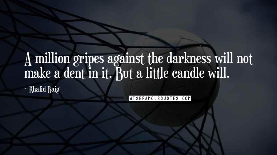 Khalid Baig Quotes: A million gripes against the darkness will not make a dent in it. But a little candle will.