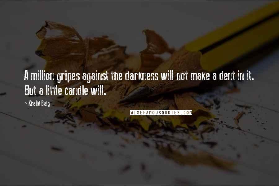 Khalid Baig Quotes: A million gripes against the darkness will not make a dent in it. But a little candle will.