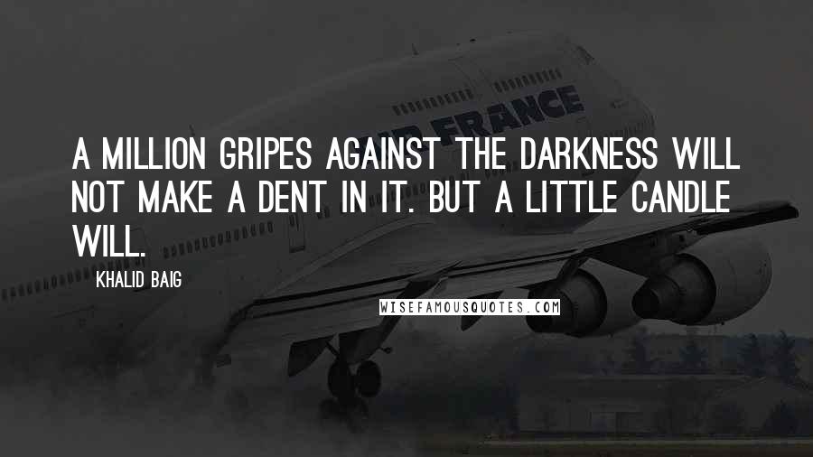 Khalid Baig Quotes: A million gripes against the darkness will not make a dent in it. But a little candle will.