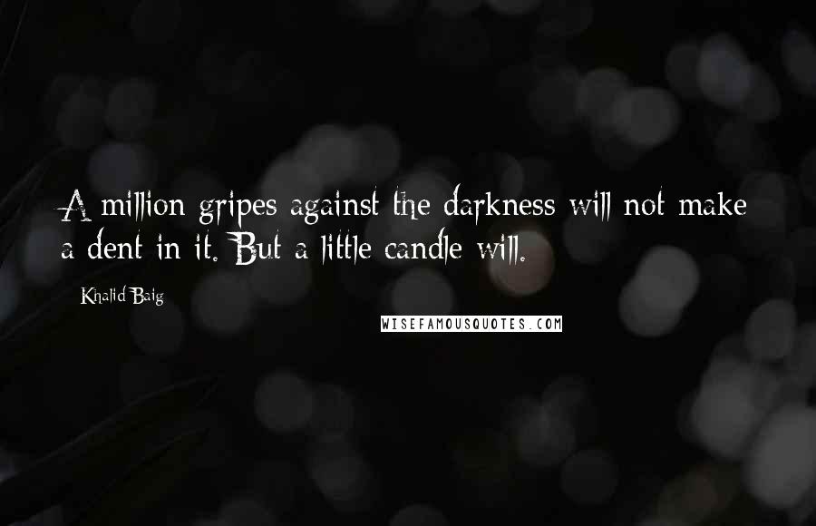 Khalid Baig Quotes: A million gripes against the darkness will not make a dent in it. But a little candle will.