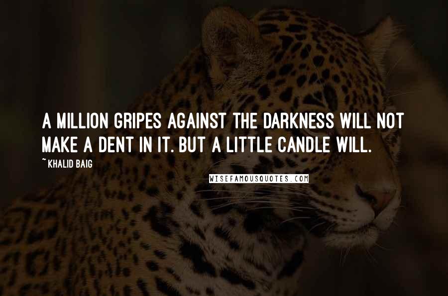 Khalid Baig Quotes: A million gripes against the darkness will not make a dent in it. But a little candle will.