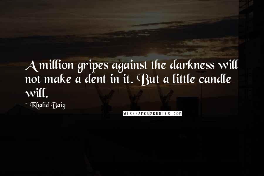 Khalid Baig Quotes: A million gripes against the darkness will not make a dent in it. But a little candle will.