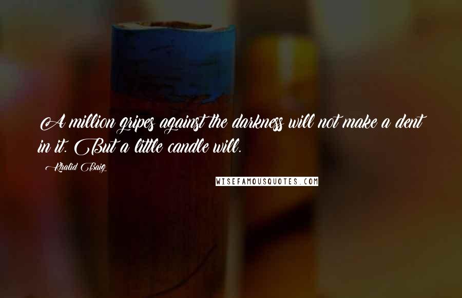 Khalid Baig Quotes: A million gripes against the darkness will not make a dent in it. But a little candle will.