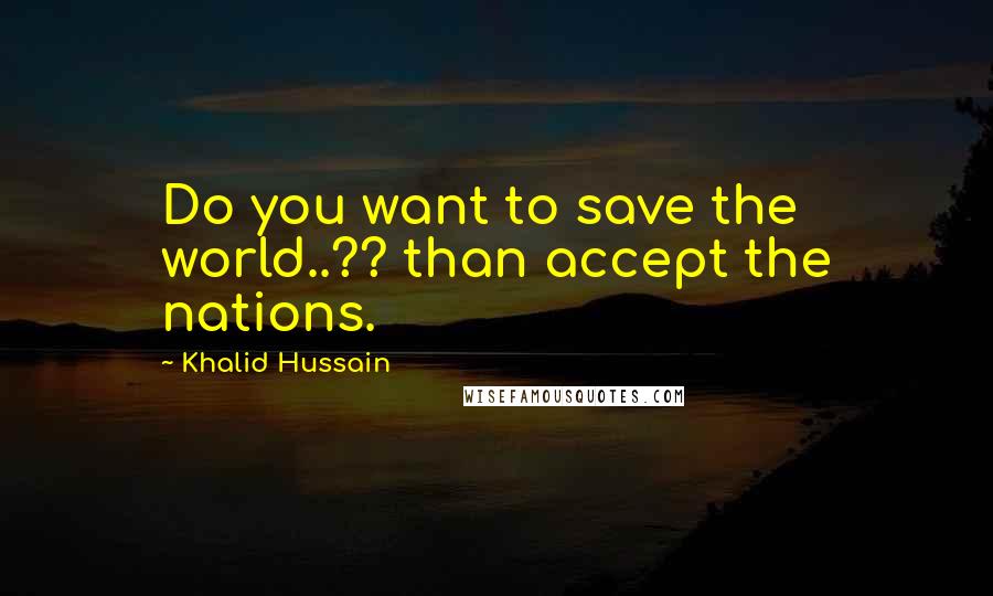 Khalid Hussain Quotes: Do you want to save the world..?? than accept the nations.