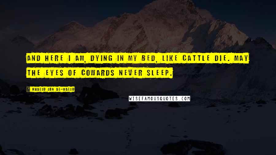 Khalid Ibn Al-Walid Quotes: And here I am, dying in my bed, like cattle die. May the eyes of cowards never sleep.