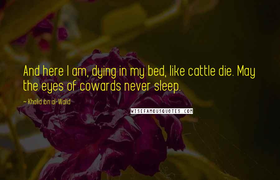 Khalid Ibn Al-Walid Quotes: And here I am, dying in my bed, like cattle die. May the eyes of cowards never sleep.