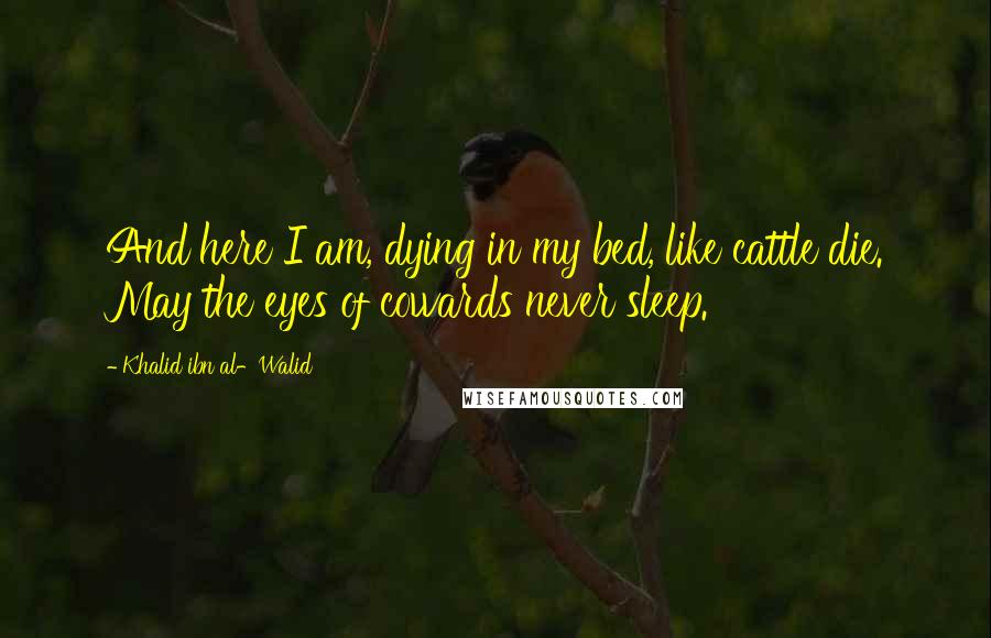 Khalid Ibn Al-Walid Quotes: And here I am, dying in my bed, like cattle die. May the eyes of cowards never sleep.