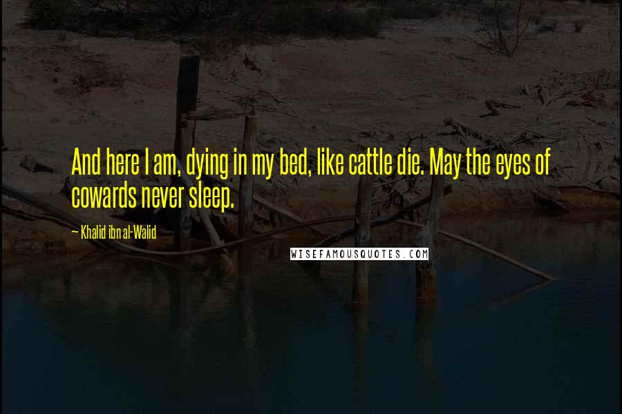 Khalid Ibn Al-Walid Quotes: And here I am, dying in my bed, like cattle die. May the eyes of cowards never sleep.