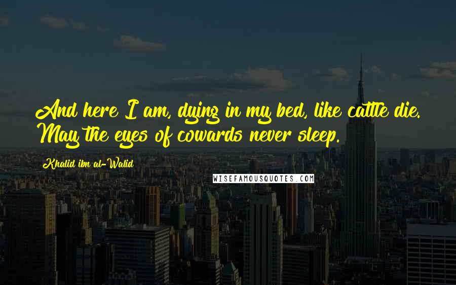 Khalid Ibn Al-Walid Quotes: And here I am, dying in my bed, like cattle die. May the eyes of cowards never sleep.