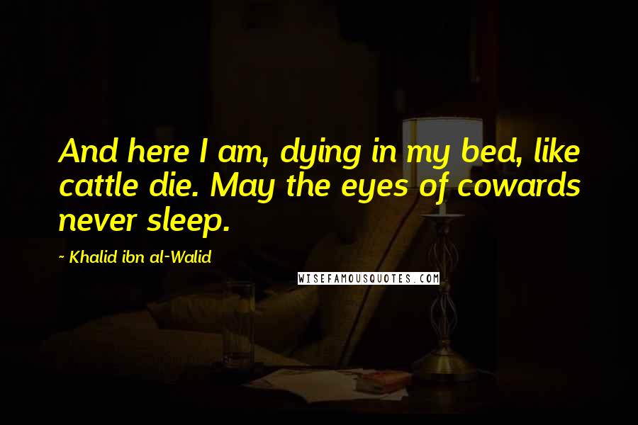 Khalid Ibn Al-Walid Quotes: And here I am, dying in my bed, like cattle die. May the eyes of cowards never sleep.