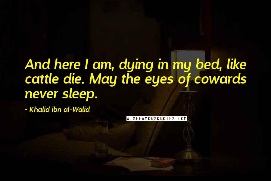 Khalid Ibn Al-Walid Quotes: And here I am, dying in my bed, like cattle die. May the eyes of cowards never sleep.