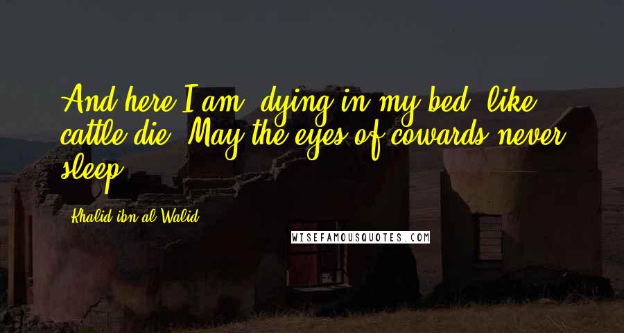 Khalid Ibn Al-Walid Quotes: And here I am, dying in my bed, like cattle die. May the eyes of cowards never sleep.