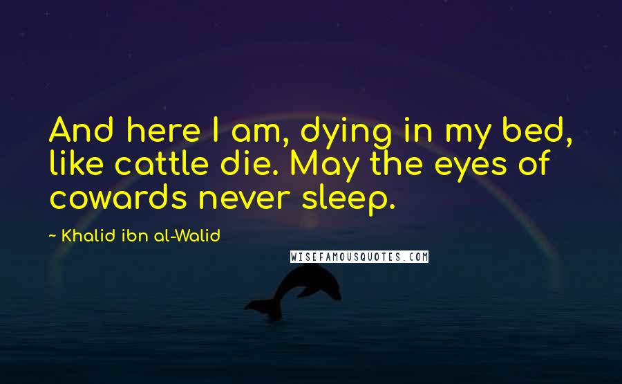 Khalid Ibn Al-Walid Quotes: And here I am, dying in my bed, like cattle die. May the eyes of cowards never sleep.