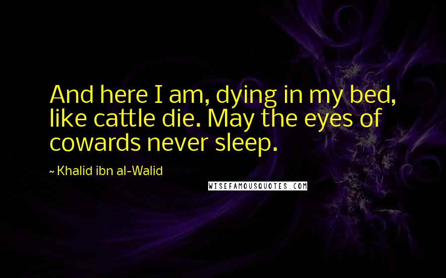 Khalid Ibn Al-Walid Quotes: And here I am, dying in my bed, like cattle die. May the eyes of cowards never sleep.