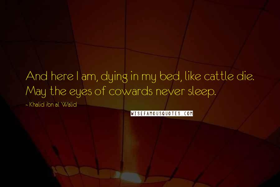 Khalid Ibn Al-Walid Quotes: And here I am, dying in my bed, like cattle die. May the eyes of cowards never sleep.