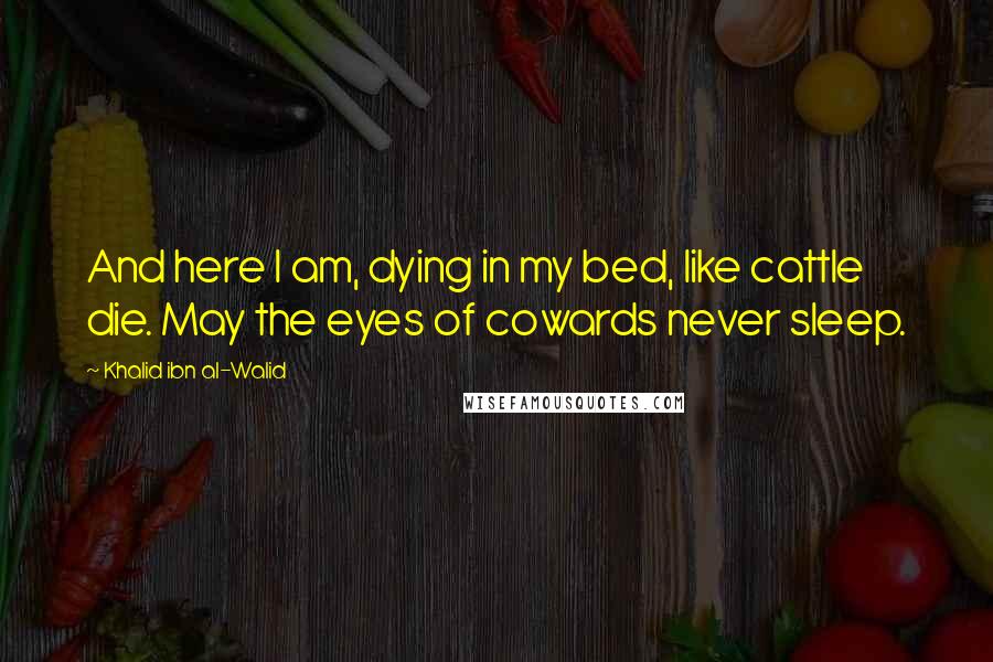 Khalid Ibn Al-Walid Quotes: And here I am, dying in my bed, like cattle die. May the eyes of cowards never sleep.