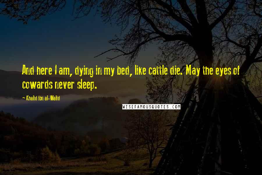 Khalid Ibn Al-Walid Quotes: And here I am, dying in my bed, like cattle die. May the eyes of cowards never sleep.