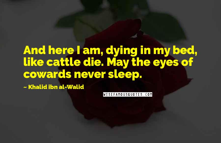 Khalid Ibn Al-Walid Quotes: And here I am, dying in my bed, like cattle die. May the eyes of cowards never sleep.