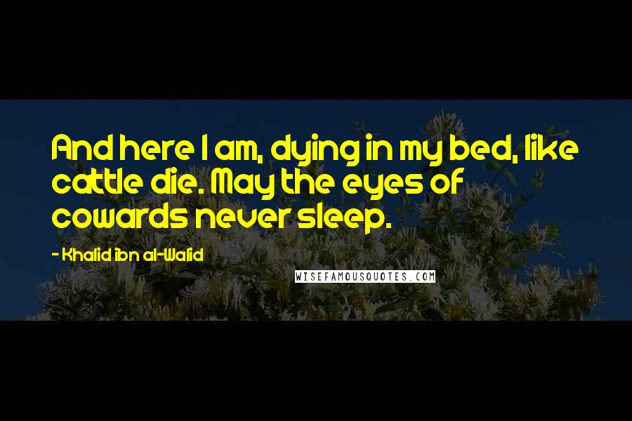 Khalid Ibn Al-Walid Quotes: And here I am, dying in my bed, like cattle die. May the eyes of cowards never sleep.