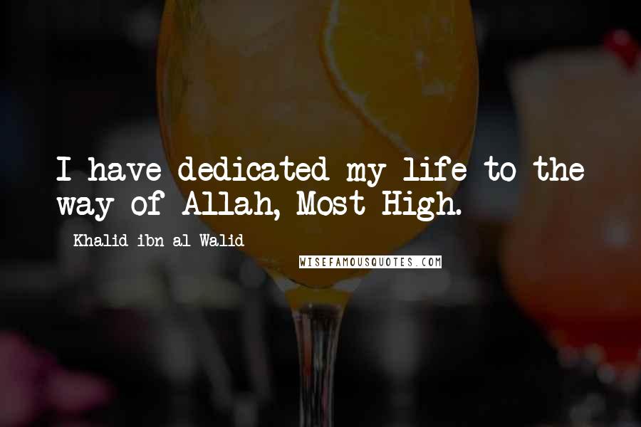 Khalid Ibn Al-Walid Quotes: I have dedicated my life to the way of Allah, Most High.