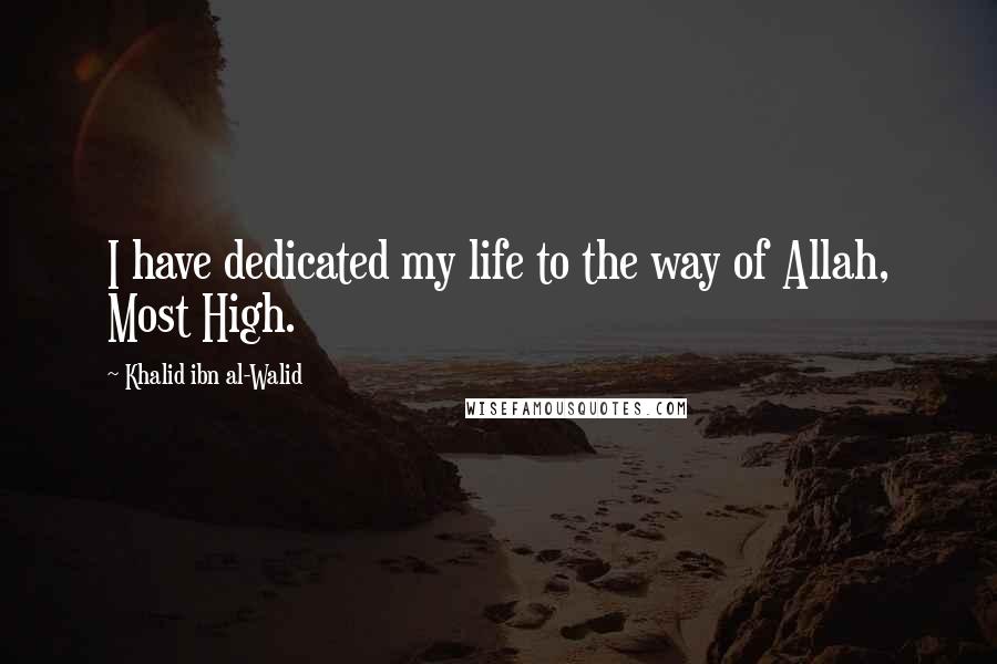 Khalid Ibn Al-Walid Quotes: I have dedicated my life to the way of Allah, Most High.