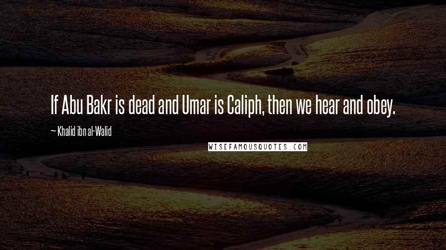Khalid Ibn Al-Walid Quotes: If Abu Bakr is dead and Umar is Caliph, then we hear and obey.