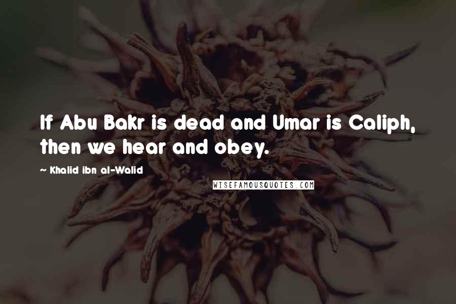 Khalid Ibn Al-Walid Quotes: If Abu Bakr is dead and Umar is Caliph, then we hear and obey.