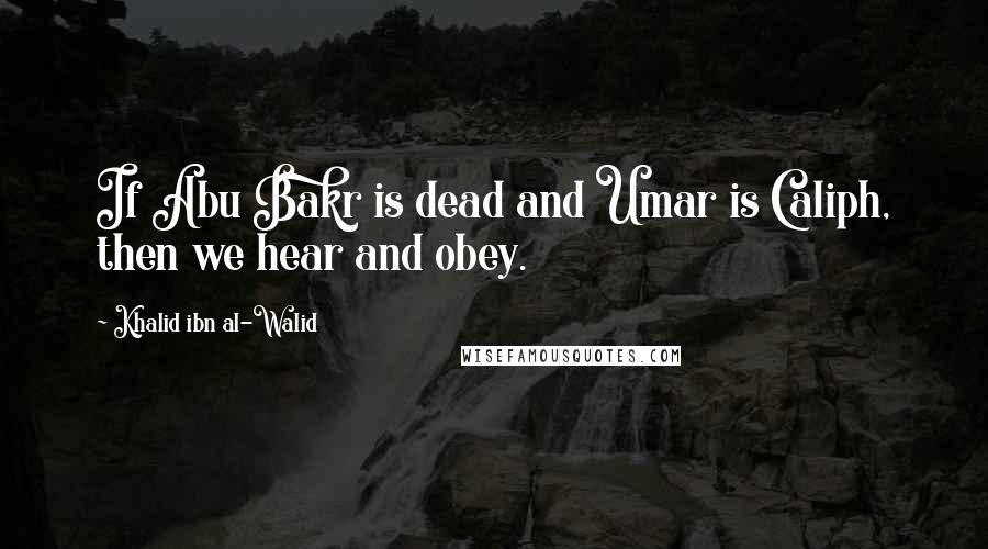 Khalid Ibn Al-Walid Quotes: If Abu Bakr is dead and Umar is Caliph, then we hear and obey.