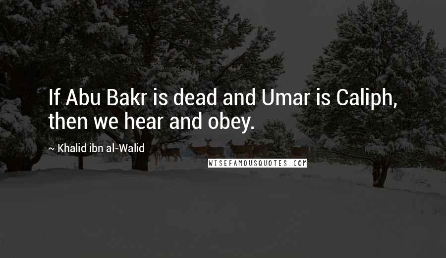 Khalid Ibn Al-Walid Quotes: If Abu Bakr is dead and Umar is Caliph, then we hear and obey.