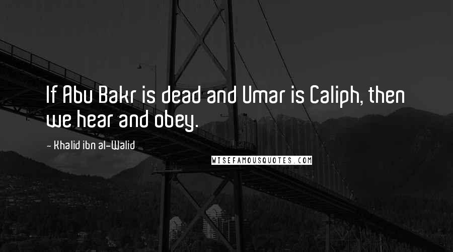 Khalid Ibn Al-Walid Quotes: If Abu Bakr is dead and Umar is Caliph, then we hear and obey.