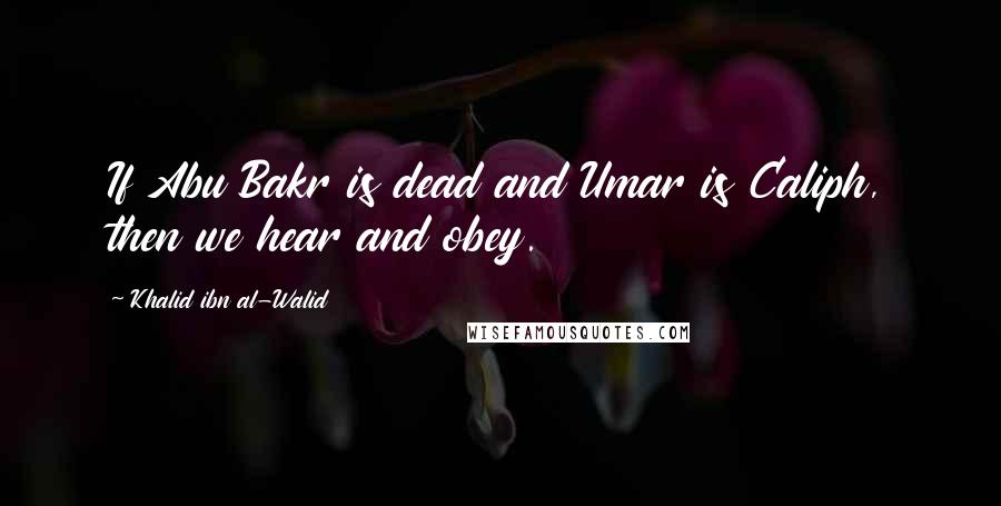 Khalid Ibn Al-Walid Quotes: If Abu Bakr is dead and Umar is Caliph, then we hear and obey.