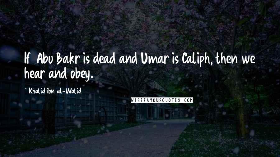 Khalid Ibn Al-Walid Quotes: If Abu Bakr is dead and Umar is Caliph, then we hear and obey.