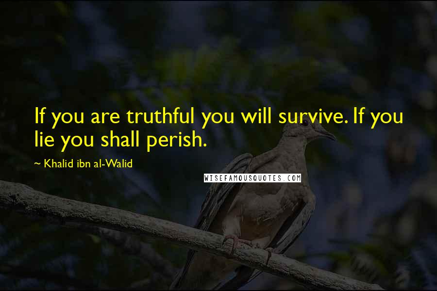 Khalid Ibn Al-Walid Quotes: If you are truthful you will survive. If you lie you shall perish.