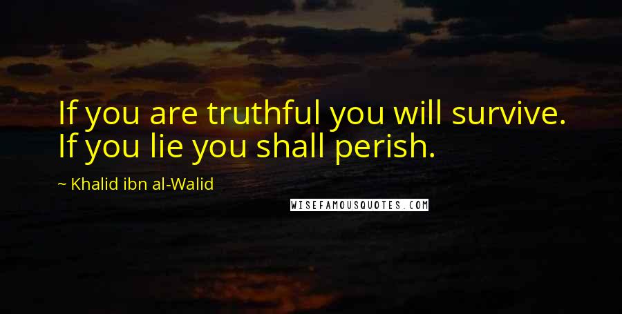 Khalid Ibn Al-Walid Quotes: If you are truthful you will survive. If you lie you shall perish.