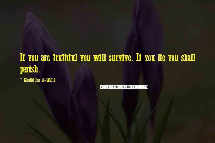 Khalid Ibn Al-Walid Quotes: If you are truthful you will survive. If you lie you shall perish.