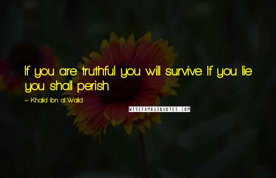 Khalid Ibn Al-Walid Quotes: If you are truthful you will survive. If you lie you shall perish.