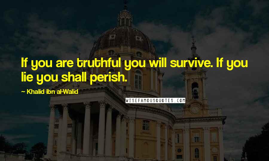 Khalid Ibn Al-Walid Quotes: If you are truthful you will survive. If you lie you shall perish.