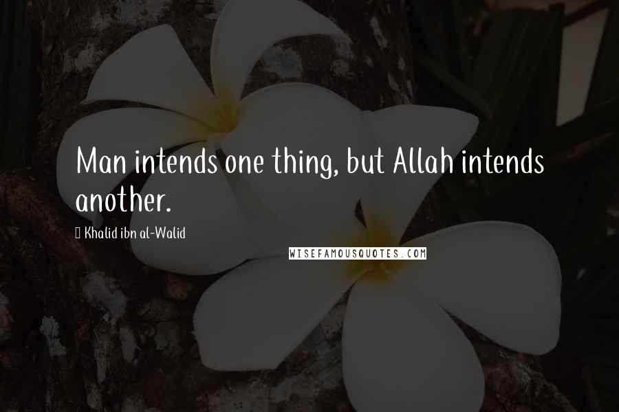 Khalid Ibn Al-Walid Quotes: Man intends one thing, but Allah intends another.