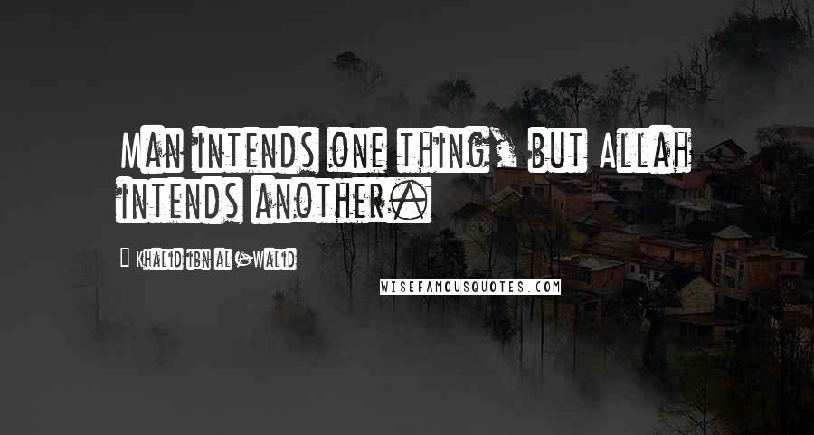 Khalid Ibn Al-Walid Quotes: Man intends one thing, but Allah intends another.