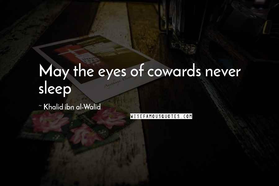 Khalid Ibn Al-Walid Quotes: May the eyes of cowards never sleep