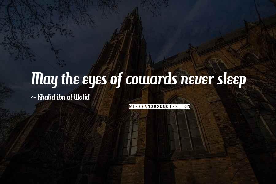 Khalid Ibn Al-Walid Quotes: May the eyes of cowards never sleep